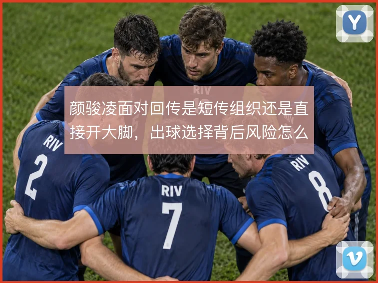 颜骏凌面对回传是短传组织还是直接开大脚，出球选择背后风险怎么权衡