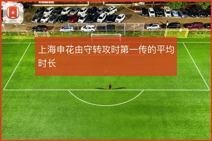 上海申花由守转攻时第一传的平均时长
