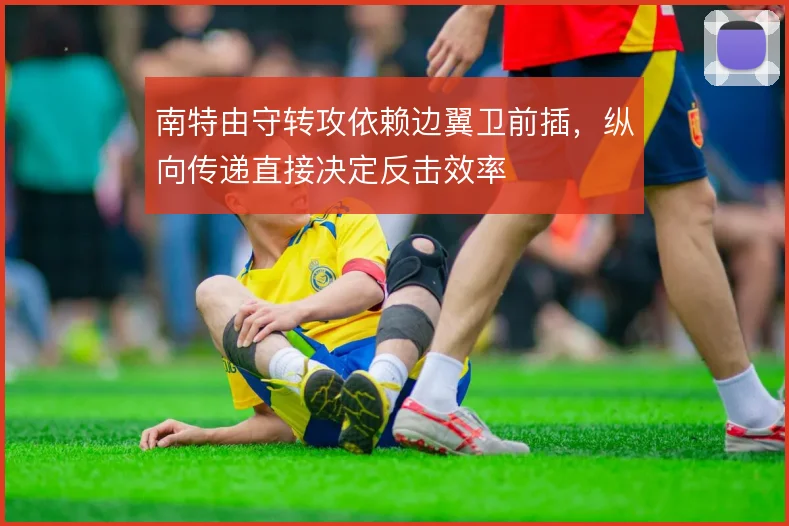 南特由守转攻依赖边翼卫前插，纵向传递直接决定反击效率