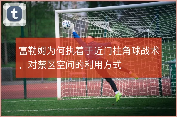 富勒姆为何执着于近门柱角球战术，对禁区空间的利用方式