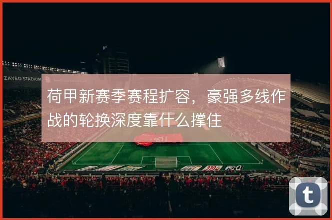 荷甲新赛季赛程扩容，豪强多线作战的轮换深度靠什么撑住