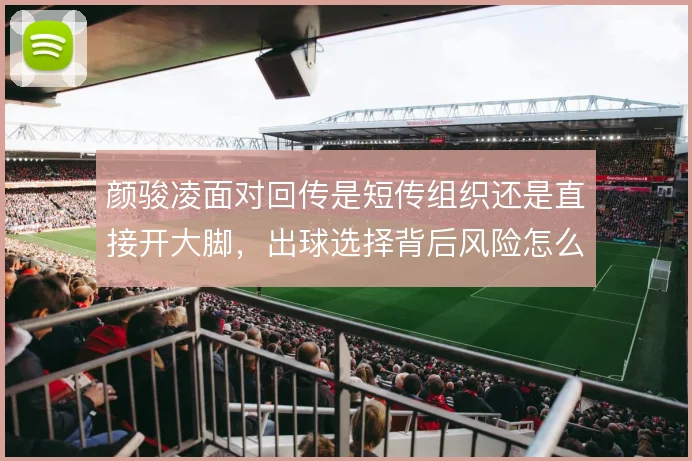 颜骏凌面对回传是短传组织还是直接开大脚，出球选择背后风险怎么权衡