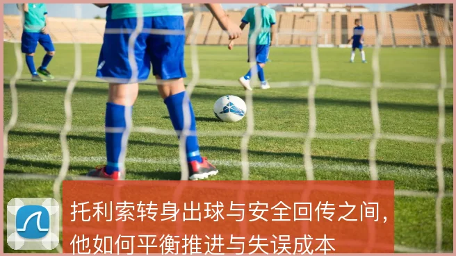 托利索转身出球与安全回传之间，他如何平衡推进与失误成本