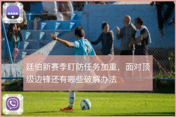 廷伯新赛季盯防任务加重，面对顶级边锋还有哪些破解办法