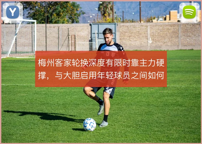 梅州客家轮换深度有限时靠主力硬撑,与大胆启用年轻球员之间如何取舍