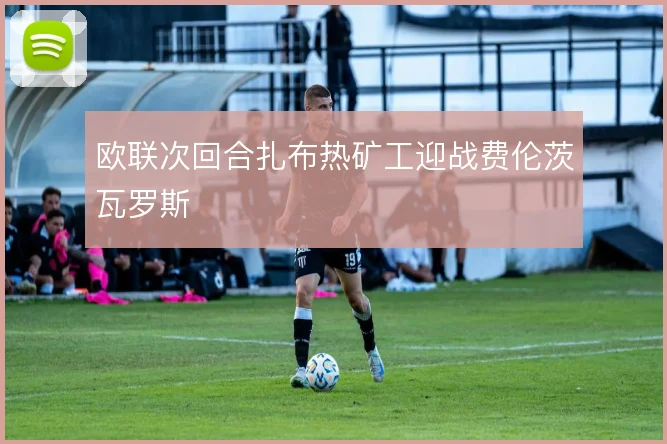 欧联次回合扎布热矿工迎战费伦茨瓦罗斯