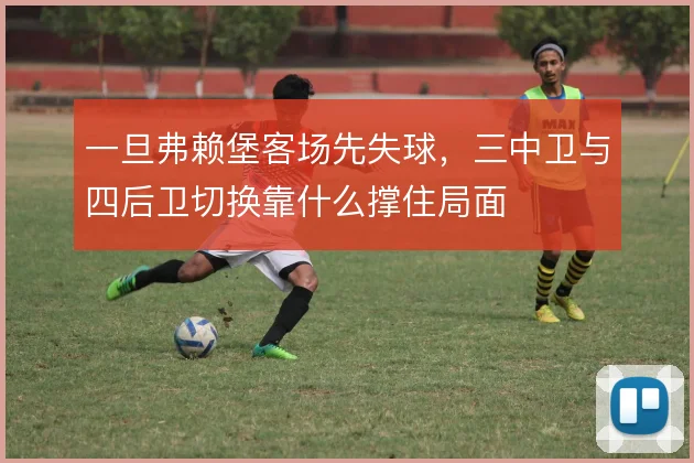 一旦弗赖堡客场先失球,三中卫与四后卫切换靠什么撑住局面