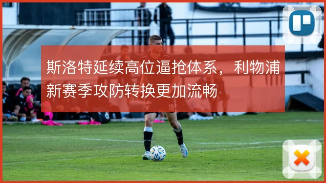 斯洛特延续高位逼抢体系,利物浦新赛季攻防转换更加流畅
