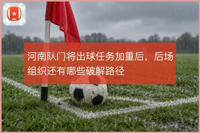 河南队门将出球任务加重后，后场组织还有哪些破解路径
