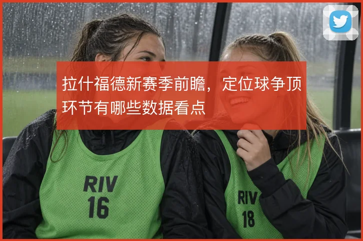 拉什福德新赛季前瞻,定位球争顶环节有哪些数据看点