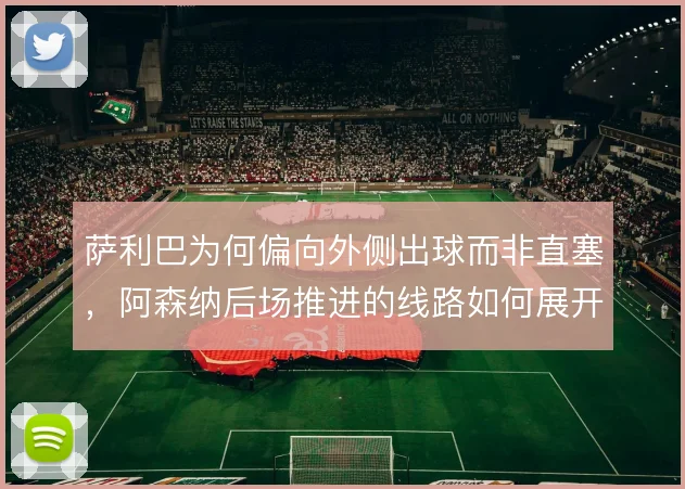 萨利巴为何偏向外侧出球而非直塞，阿森纳后场推进的线路如何展开