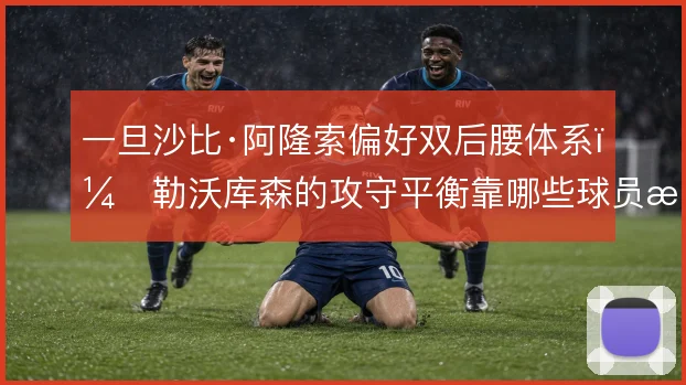 一旦沙比·阿隆索偏好双后腰体系，勒沃库森的攻守平衡靠哪些球员撑住