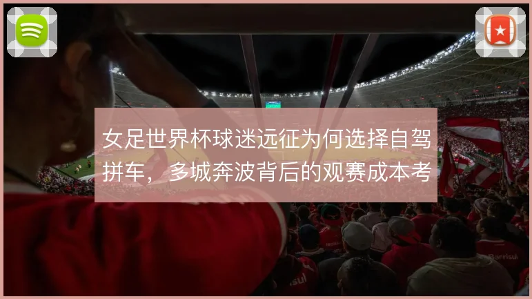 女足世界杯球迷远征为何选择自驾拼车，多城奔波背后的观赛成本考量