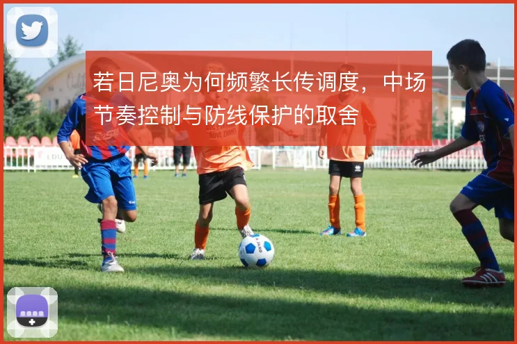若日尼奥为何频繁长传调度，中场节奏控制与防线保护的取舍