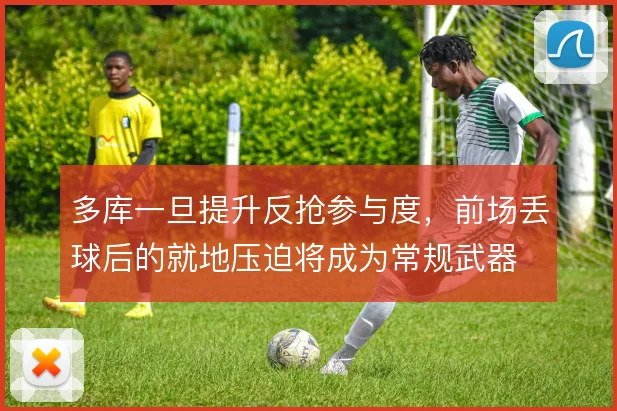 多库一旦提升反抢参与度,前场丢球后的就地压迫将成为常规武器