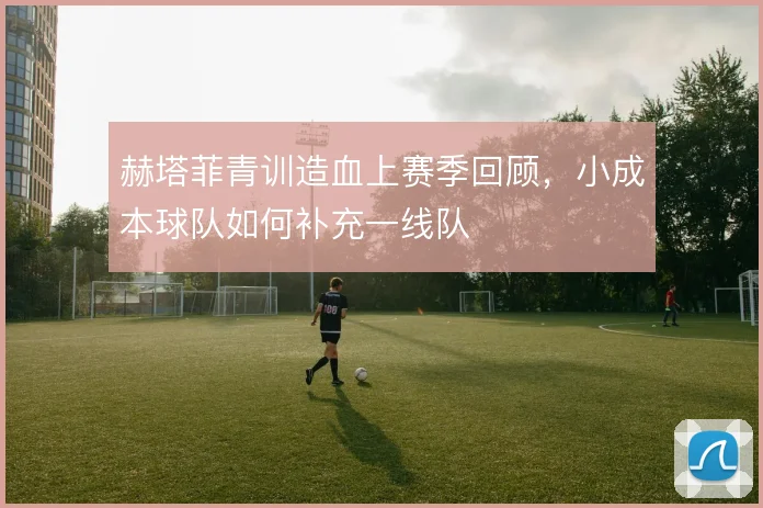 赫塔菲青训造血上赛季回顾,小成本球队如何补充一线队