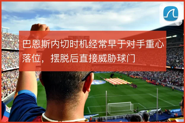 巴恩斯内切时机经常早于对手重心落位，摆脱后直接威胁球门
