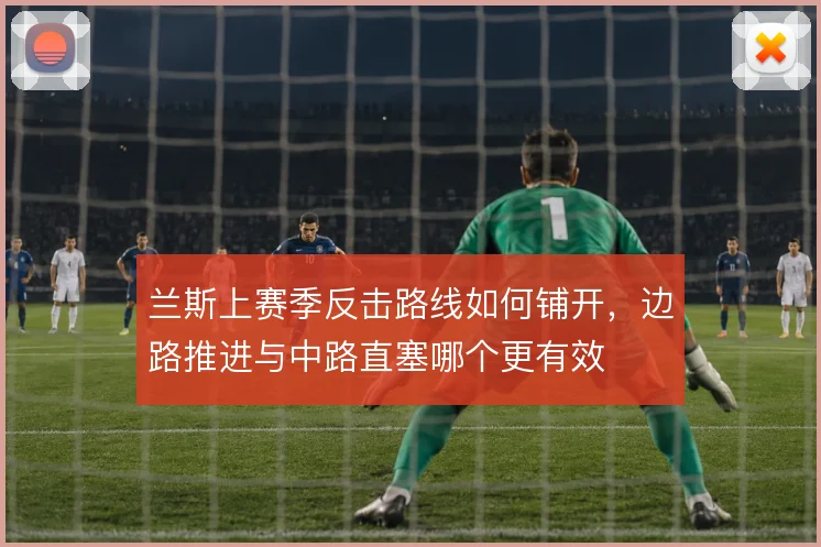 兰斯上赛季反击路线如何铺开，边路推进与中路直塞哪个更有效
