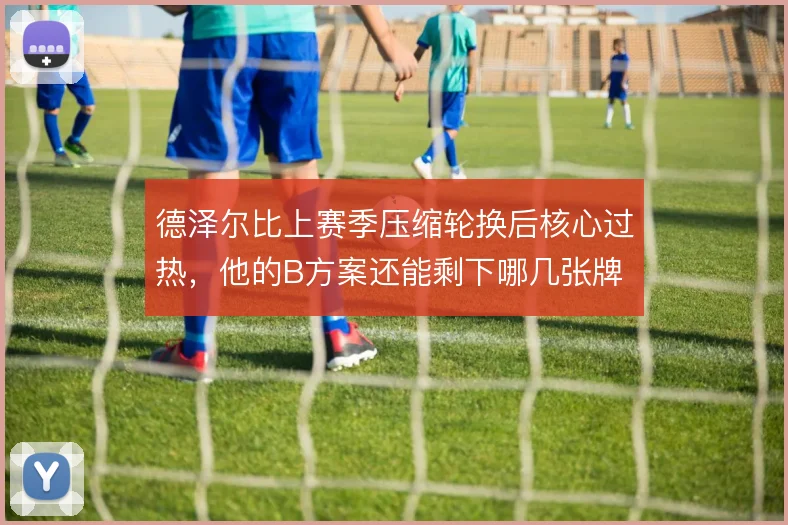 德泽尔比上赛季压缩轮换后核心过热，他的B方案还能剩下哪几张牌