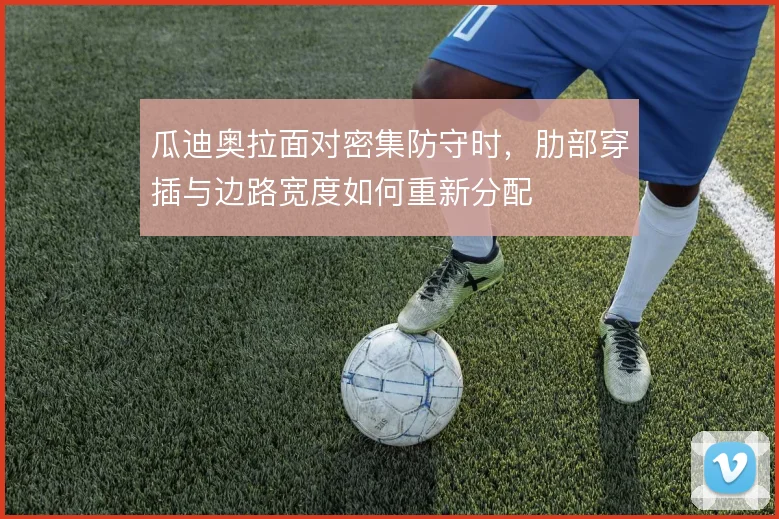 瓜迪奥拉面对密集防守时，肋部穿插与边路宽度如何重新分配
